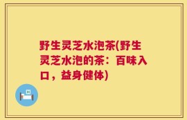 野生灵芝水泡茶(野生灵芝水泡的茶：百味入口，益身健体)
