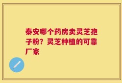 泰安哪个药房卖灵芝孢子粉？灵芝种植的可靠厂家