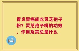 胃炎胃癌能吃灵芝孢子粉？灵芝孢子粉的功效、作用及禁忌是什么