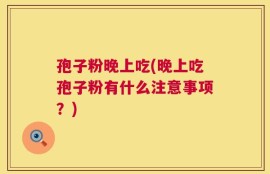 孢子粉晚上吃(晚上吃孢子粉有什么注意事项？)