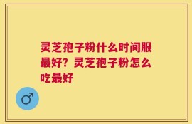 灵芝孢子粉什么时间服最好？灵芝孢子粉怎么吃最好