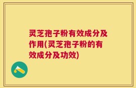 灵芝孢子粉有效成分及作用(灵芝孢子粉的有效成分及功效)