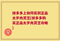 拼多多上如何买到正品太岁肉灵芝(拼多多购买正品太岁肉灵芝攻略)