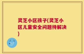 灵芝小区孩子(灵芝小区儿童安全问题待解决)