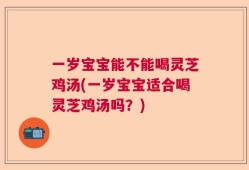 一岁宝宝能不能喝灵芝鸡汤(一岁宝宝适合喝灵芝鸡汤吗？)
