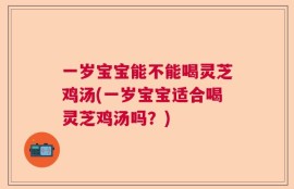 一岁宝宝能不能喝灵芝鸡汤(一岁宝宝适合喝灵芝鸡汤吗？)