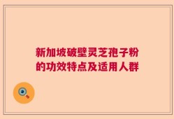 新加坡破壁灵芝孢子粉的功效特点及适用人群