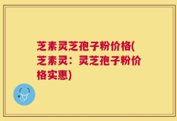 芝素灵芝孢子粉价格(芝素灵：灵芝孢子粉价格实惠)