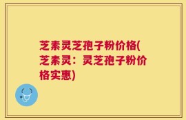芝素灵芝孢子粉价格(芝素灵：灵芝孢子粉价格实惠)