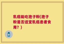 乳癌能吃孢子粉(孢子粉是否适宜乳癌患者食用？)