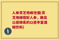 人参灵芝地蜂泡酒(灵芝地蜂搭配人参，酿出口感绵柔的口感丰富酒精饮料)