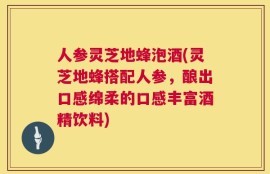人参灵芝地蜂泡酒(灵芝地蜂搭配人参，酿出口感绵柔的口感丰富酒精饮料)