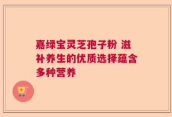 嘉绿宝灵芝孢子粉 滋补养生的优质选择蕴含多种营养
