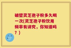 破壁灵芝孢子粉多久喝一次(灵芝孢子粉饮用频率有讲究，你知道吗？)