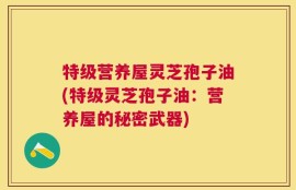 特级营养屋灵芝孢子油(特级灵芝孢子油：营养屋的秘密武器)