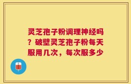 灵芝孢子粉调理神经吗？破壁灵芝孢子粉每天服用几次，每次服多少