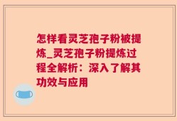 怎样看灵芝孢子粉被提炼_灵芝孢子粉提炼过程全解析：深入了解其功效与应用