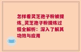怎样看灵芝孢子粉被提炼_灵芝孢子粉提炼过程全解析：深入了解其功效与应用