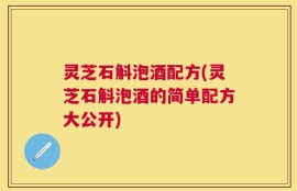 灵芝石斛泡酒配方(灵芝石斛泡酒的简单配方大公开)