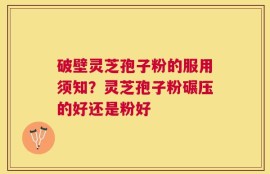 破壁灵芝孢子粉的服用须知？灵芝孢子粉碾压的好还是粉好