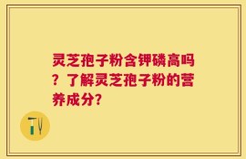 灵芝孢子粉含钾磷高吗？了解灵芝孢子粉的营养成分？