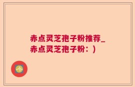 赤点灵芝孢子粉推荐_赤点灵芝孢子粉：)