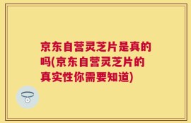 京东自营灵芝片是真的吗(京东自营灵芝片的真实性你需要知道)