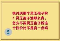 很讨厌那个灵芝孢子粉？灵芝孢子油那么贵，怎么不买灵芝孢子粉这个性价比不是高一点吗