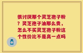 很讨厌那个灵芝孢子粉？灵芝孢子油那么贵，怎么不买灵芝孢子粉这个性价比不是高一点吗