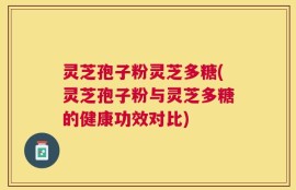 灵芝孢子粉灵芝多糖(灵芝孢子粉与灵芝多糖的健康功效对比)
