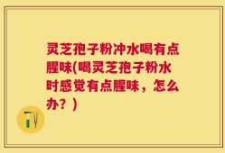灵芝孢子粉冲水喝有点腥味(喝灵芝孢子粉水时感觉有点腥味，怎么办？)