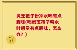 灵芝孢子粉冲水喝有点腥味(喝灵芝孢子粉水时感觉有点腥味，怎么办？)