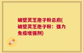 破壁灵芝孢子粉总府(破壁灵芝孢子粉：强力免疫增强剂)