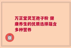 万芷堂灵芝孢子粉 健康养生的优质选择蕴含多种营养