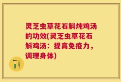 灵芝虫草花石斛炖鸡汤的功效(灵芝虫草花石斛鸡汤：提高免疫力，调理身体)