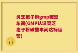 灵芝孢子粉gmp破壁车间(GMP认证灵芝孢子粉破壁车间达标运营)