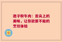 孢子粉牛肉：舌尖上的美味，让你欲罢不能的烹饪体验