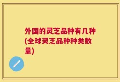 外国的灵芝品种有几种(全球灵芝品种种类数量)