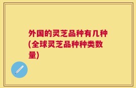 外国的灵芝品种有几种(全球灵芝品种种类数量)