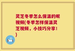 灵芝冬季怎么保温的呢视频(冬季怎样保温灵芝视频，小技巧分享！)
