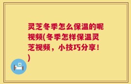 灵芝冬季怎么保温的呢视频(冬季怎样保温灵芝视频，小技巧分享！)