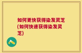 如何更快获得染发灵芝(如何快速获得染发灵芝)