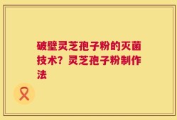 破壁灵芝孢子粉的灭菌技术？灵芝孢子粉制作法