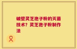 破壁灵芝孢子粉的灭菌技术？灵芝孢子粉制作法