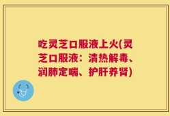 吃灵芝口服液上火(灵芝口服液：清热解毒、润肺定喘、护肝养肾)
