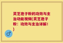 灵芝孢子粉的功效与主治功能视频(灵芝孢子粉：功效与主治详解！)