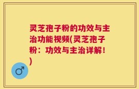 灵芝孢子粉的功效与主治功能视频(灵芝孢子粉：功效与主治详解！)