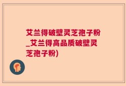 艾兰得破壁灵芝孢子粉_艾兰得高品质破壁灵芝孢子粉)