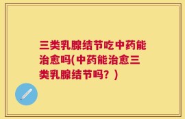三类乳腺结节吃中药能治愈吗(中药能治愈三类乳腺结节吗？)