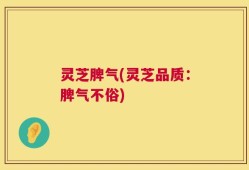 灵芝脾气(灵芝品质：脾气不俗)